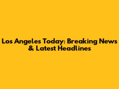 Los Angeles Today: Breaking News & Latest Headlines