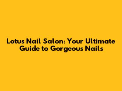 Lotus Nail Salon: Your Ultimate Guide to Gorgeous Nails
