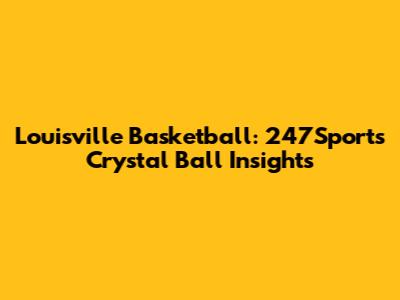 Louisville Basketball: 247Sports Crystal Ball Insights