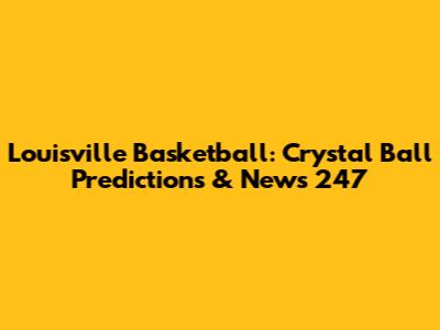Louisville Basketball: Crystal Ball Predictions & News 247