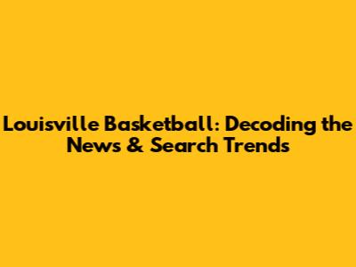 Louisville Basketball: Decoding the News & Search Trends