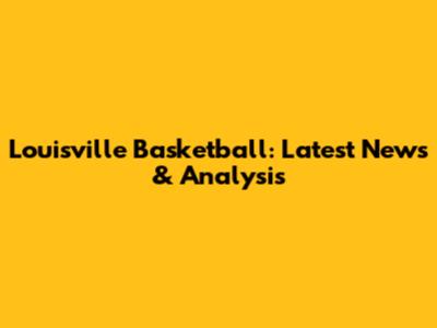 Louisville Basketball: Latest News & Analysis
