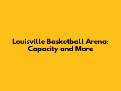Louisville Basketball Arena: Capacity and More