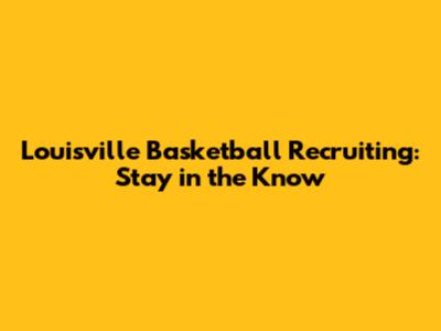 Louisville Basketball Recruiting: Stay in the Know