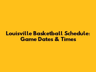 Louisville Basketball Schedule: Game Dates & Times