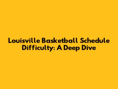 Louisville Basketball Schedule Difficulty: A Deep Dive