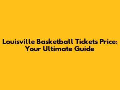 Louisville Basketball Tickets Price: Your Ultimate Guide