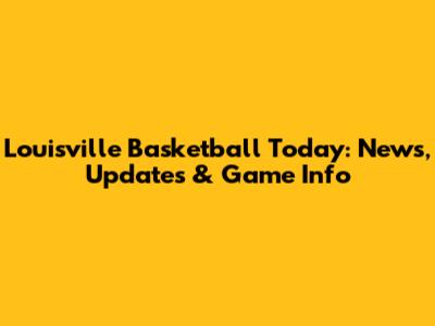 Louisville Basketball Today: News, Updates & Game Info