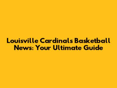 Louisville Cardinals Basketball News: Your Ultimate Guide