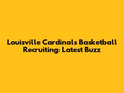 Louisville Cardinals Basketball Recruiting: Latest Buzz