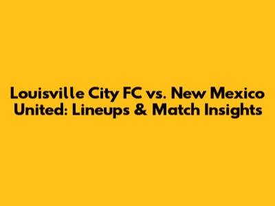 Louisville City FC vs. New Mexico United: Lineups & Match Insights