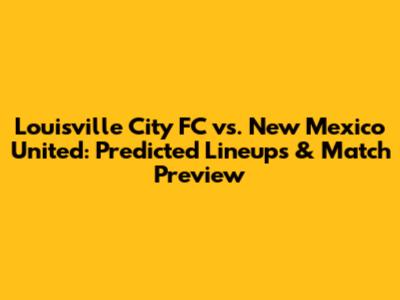 Louisville City FC vs. New Mexico United: Predicted Lineups & Match Preview