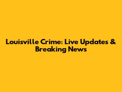 Louisville Crime: Live Updates & Breaking News