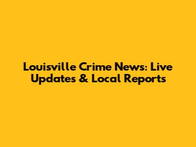 Louisville Crime News: Live Updates & Local Reports