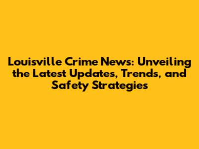 Louisville Crime News: Unveiling the Latest Updates, Trends, and Safety Strategies