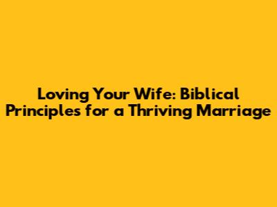 Loving Your Wife: Biblical Principles for a Thriving Marriage