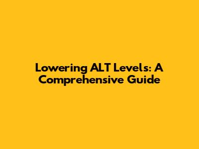 Lowering ALT Levels: A Comprehensive Guide