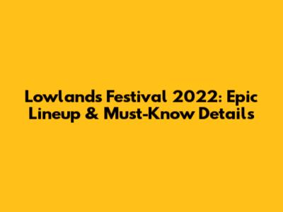 Lowlands Festival 2022: Epic Lineup & Must-Know Details