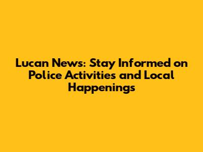 Lucan News: Stay Informed on Police Activities and Local Happenings