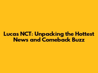 Lucas NCT: Unpacking the Hottest News and Comeback Buzz