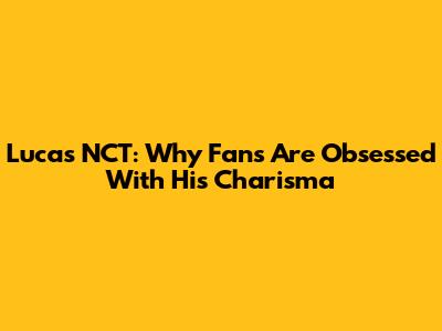 Lucas NCT: Why Fans Are Obsessed With His Charisma