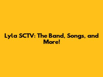 Lyla SCTV: The Band, Songs, and More!
