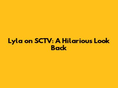 Lyla on SCTV: A Hilarious Look Back