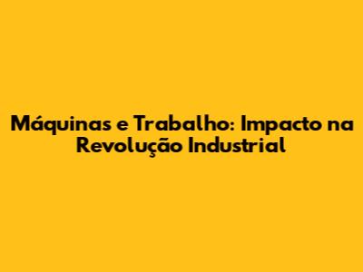 Máquinas e Trabalho: Impacto na Revolução Industrial