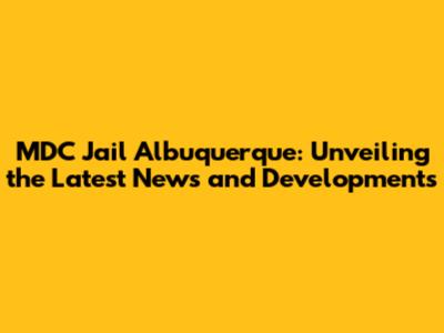 MDC Jail Albuquerque: Unveiling the Latest News and Developments
