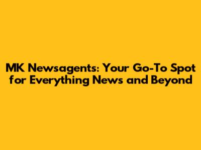 MK Newsagents: Your Go-To Spot for Everything News and Beyond