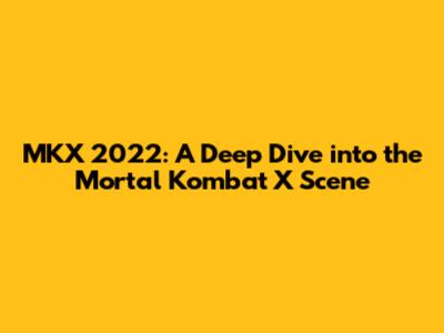 MKX 2022: A Deep Dive into the Mortal Kombat X Scene