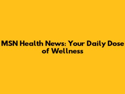 MSN Health News: Your Daily Dose of Wellness