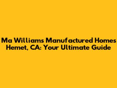 Ma Williams Manufactured Homes Hemet, CA: Your Ultimate Guide