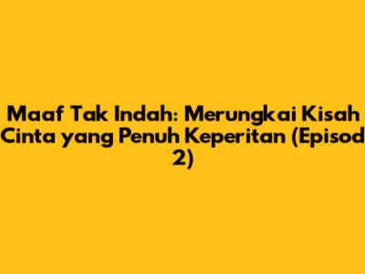 Maaf Tak Indah: Merungkai Kisah Cinta yang Penuh Keperitan (Episod 2)