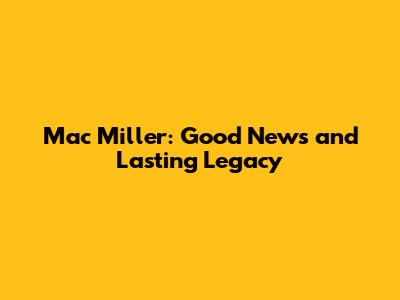 Mac Miller: Good News and Lasting Legacy