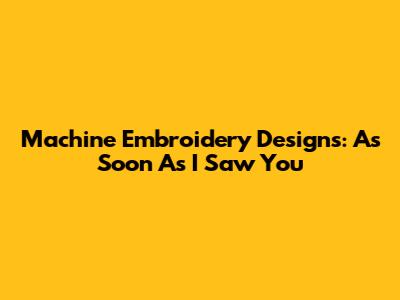 Machine Embroidery Designs: As Soon As I Saw You
