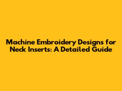 Machine Embroidery Designs for Neck Inserts: A Detailed Guide