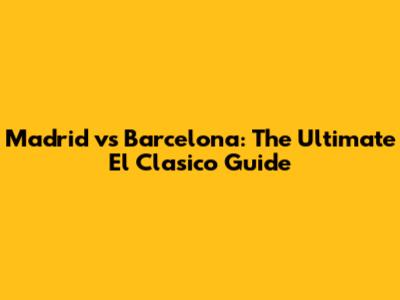 Madrid vs Barcelona: The Ultimate El Clasico Guide