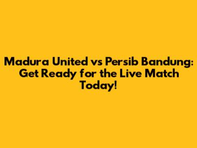 Madura United vs Persib Bandung: Get Ready for the Live Match Today!
