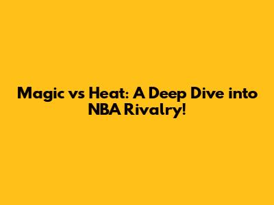 Magic vs Heat: A Deep Dive into NBA Rivalry!