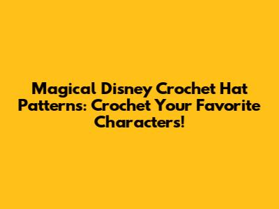 Magical Disney Crochet Hat Patterns: Crochet Your Favorite Characters!