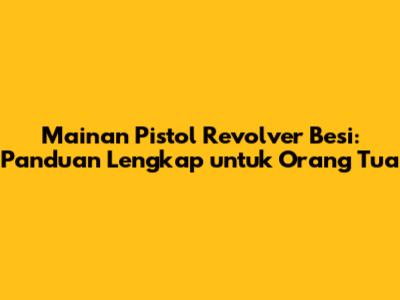Mainan Pistol Revolver Besi: Panduan Lengkap untuk Orang Tua