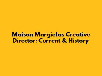 Maison Margiela's Creative Director: Current & History
