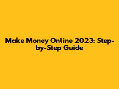 Make Money Online 2023: Step-by-Step Guide