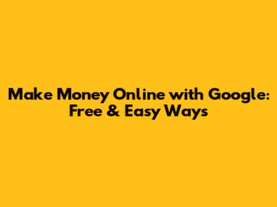 Make Money Online with Google: Free & Easy Ways