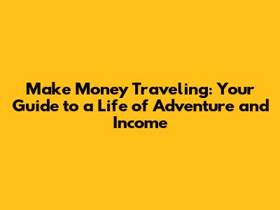 Make Money Traveling: Your Guide to a Life of Adventure and Income