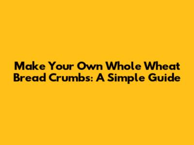 Make Your Own Whole Wheat Bread Crumbs: A Simple Guide