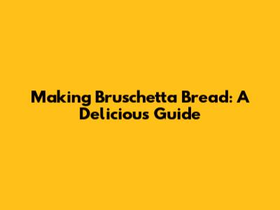 Making Bruschetta Bread: A Delicious Guide
