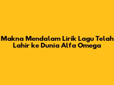 Makna Mendalam Lirik Lagu 'Telah Lahir ke Dunia' Alfa Omega