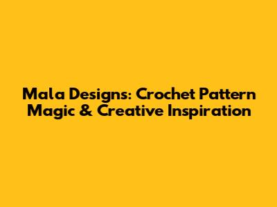 Mala Designs: Crochet Pattern Magic & Creative Inspiration